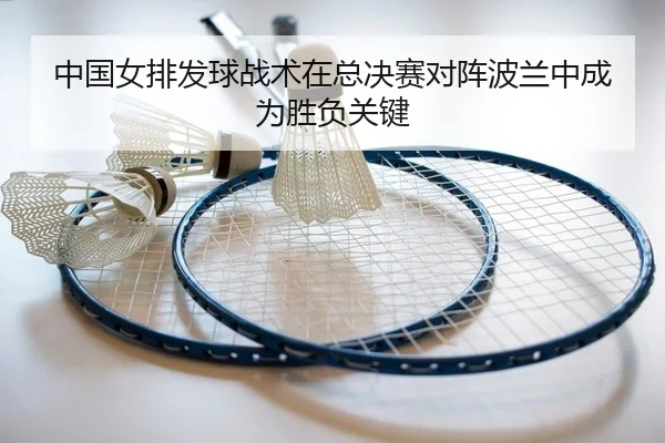中国女排发球战术在总决赛对阵波兰中成为胜负关键